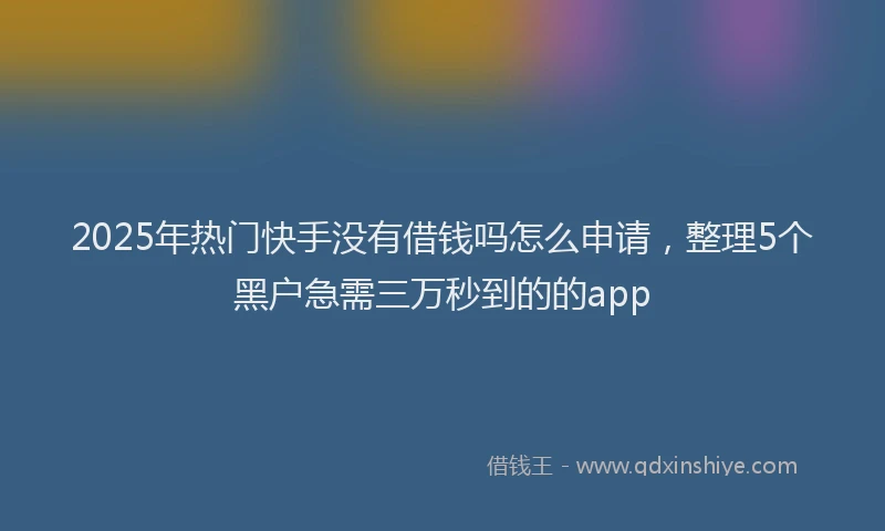 2025年热门快手没有借钱吗怎么申请，整理5个黑户急需三万秒到的的app
