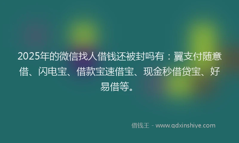 2025年的微信找人借钱还被封吗有：翼支付随意借、闪电宝、借款宝速借宝、现金秒借贷宝、好易借等。