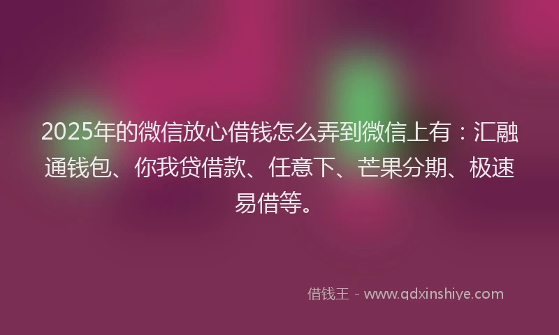 2025年的微信放心借钱怎么弄到微信上有：汇融通钱包、你我贷借款、任意下、芒果分期、极速易借等。