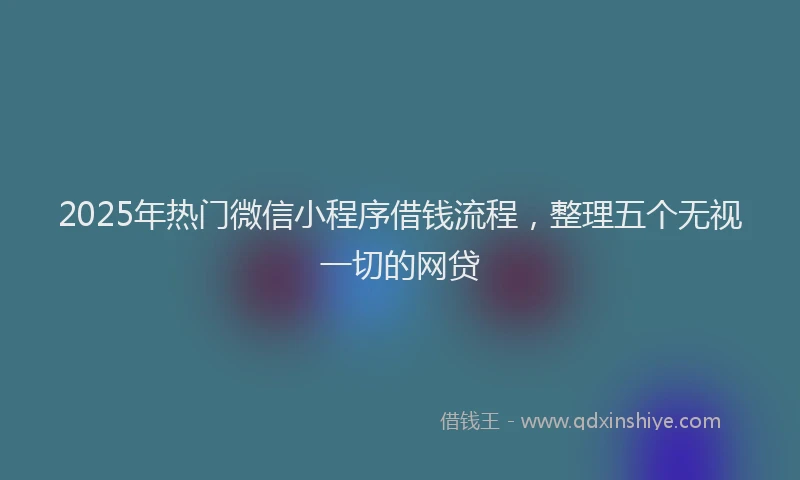 2025年热门微信小程序借钱流程，整理五个无视一切的网贷