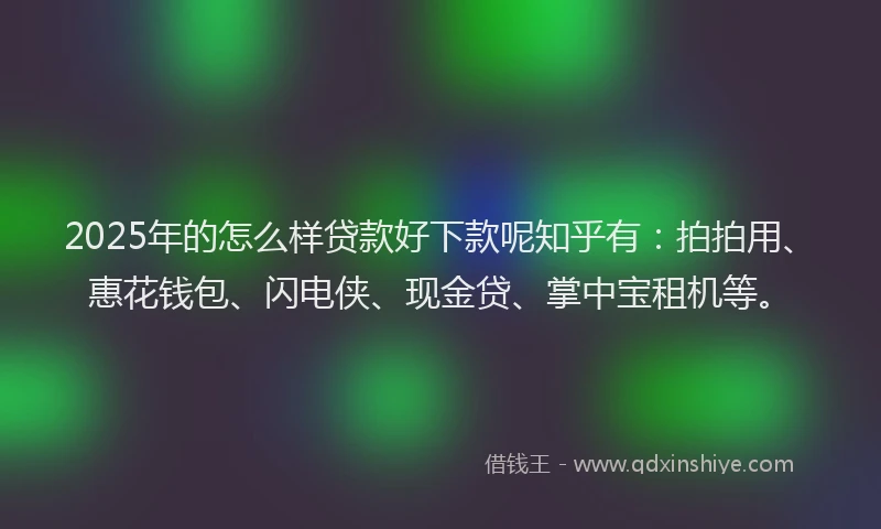 2025年的怎么样贷款好下款呢知乎有：拍拍用、惠花钱包、闪电侠、现金贷、掌中宝租机等。