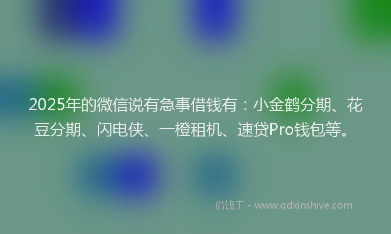 2025年的微信说有急事借钱有：小金鹤分期、花豆分期、闪电侠、一橙租机、速贷Pro钱包等。