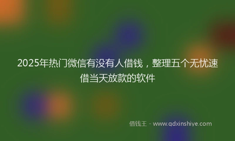 2025年热门微信有没有人借钱，整理五个无忧速借当天放款的软件