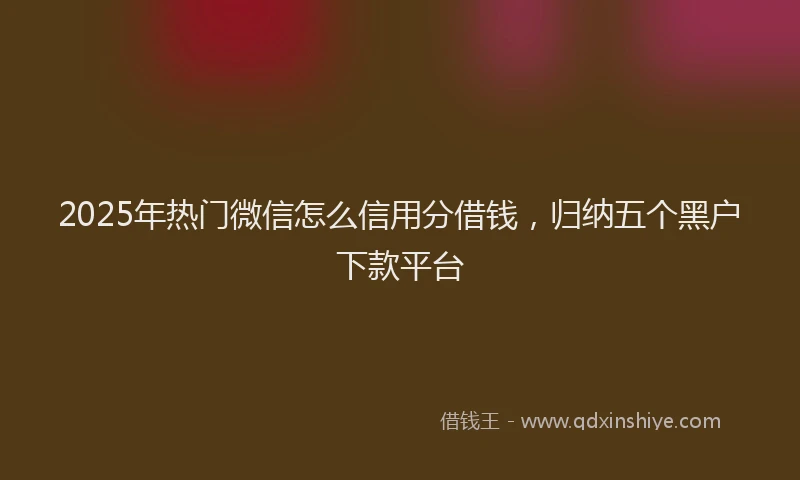 2025年热门微信怎么信用分借钱，归纳五个黑户下款平台
