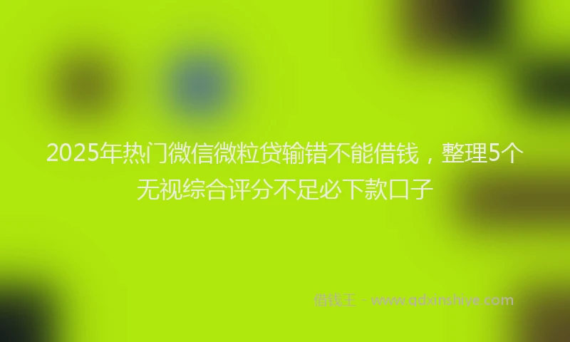 2025年热门微信微粒贷输错不能借钱，整理5个无视综合评分不足必下款口子