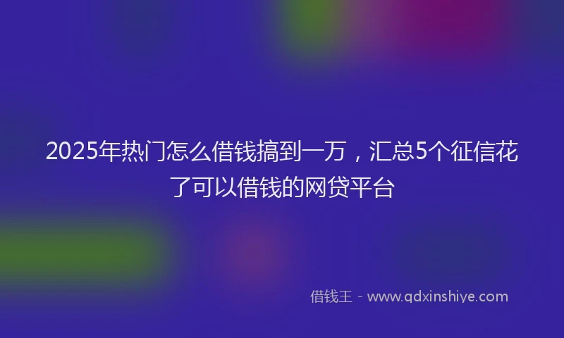 2025年热门怎么借钱搞到一万,汇总5个征信花了可以借钱的网贷平台