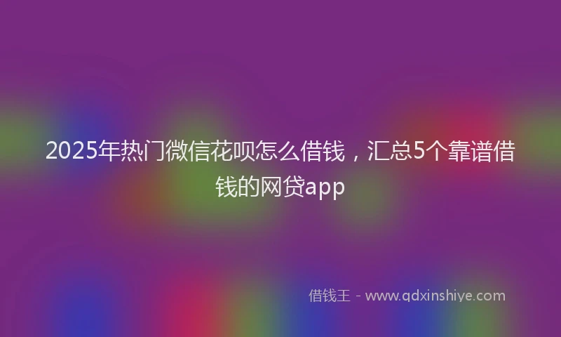 2025年热门微信花呗怎么借钱，汇总5个靠谱借钱的网贷app