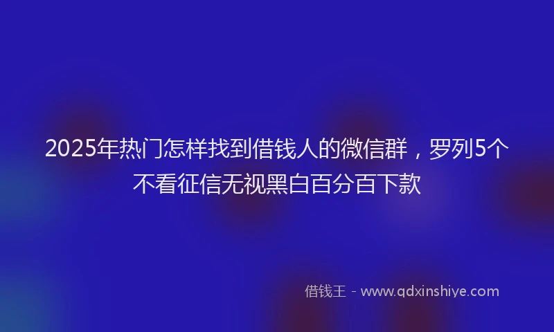 2025年热门怎样找到借钱人的微信群，罗列5个不看征信无视黑白百分百下款