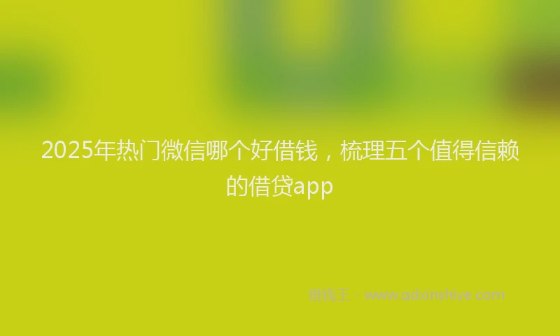 2025年热门微信哪个好借钱，梳理五个值得信赖的借贷app