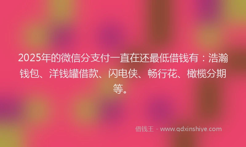 2025年的微信分支付一直在还最低借钱有：浩瀚钱包、洋钱罐借款、闪电侠、畅行花、橄榄分期等。