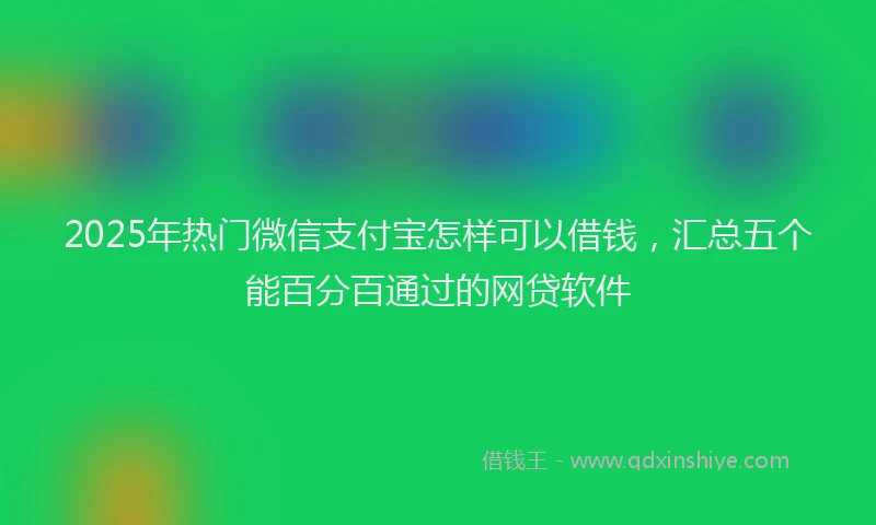 2025年热门微信支付宝怎样可以借钱，汇总五个能百分百通过的网贷软件