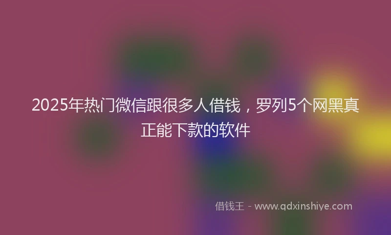 2025年热门微信跟很多人借钱，罗列5个网黑真正能下款的软件
