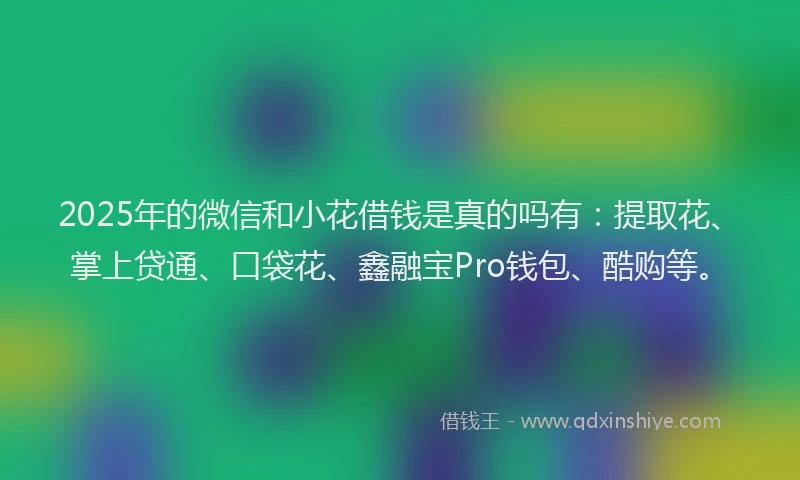 2025年的微信和小花借钱是真的吗有：提取花、掌上贷通、口袋花、鑫融宝Pro钱包、酷购等。