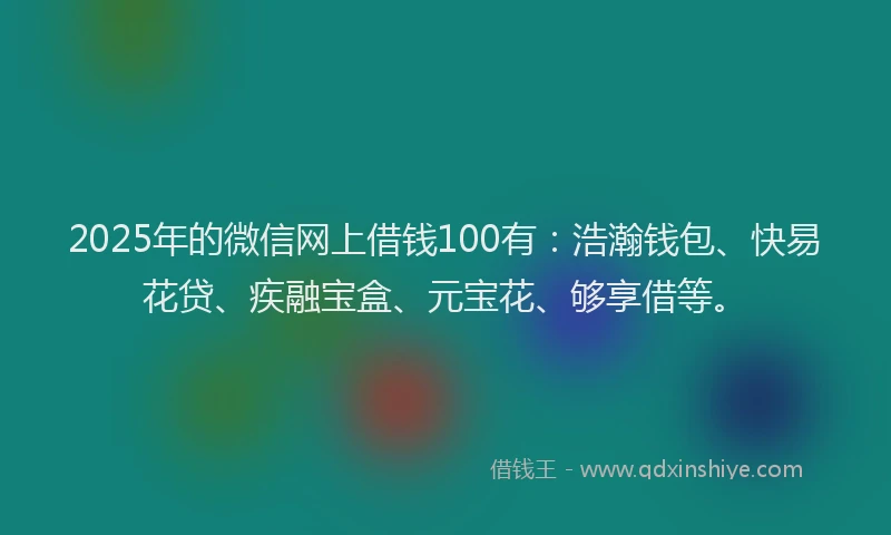 2025年的微信网上借钱100有：浩瀚钱包、快易花贷、疾融宝盒、元宝花、够享借等。