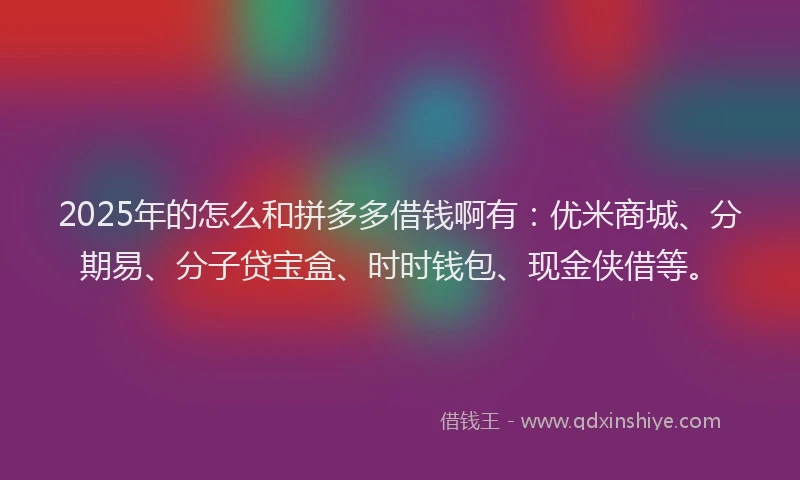 2025年的怎么和拼多多借钱啊有:优米商城、分期易、分子贷宝盒、时时钱包、现金侠借等。