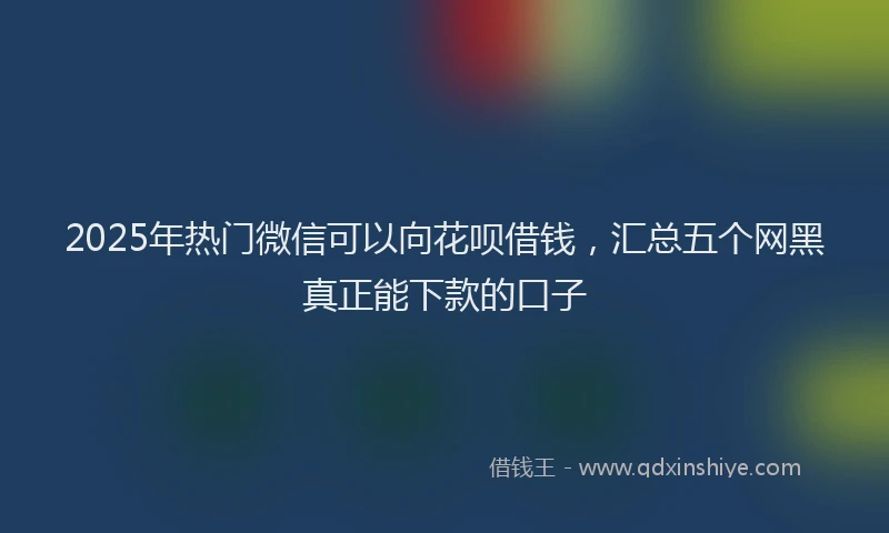 2025年热门微信可以向花呗借钱，汇总五个网黑真正能下款的口子
