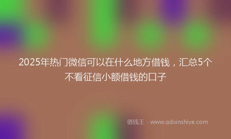 2025年热门微信可以在什么地方借钱，汇总5个不看征信小额借钱的口子
