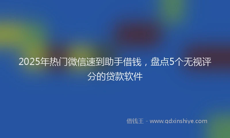 2025年热门微信速到助手借钱，盘点5个无视评分的贷款软件