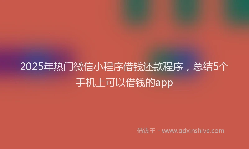 2025年热门微信小程序借钱还款程序，总结5个手机上可以借钱的app