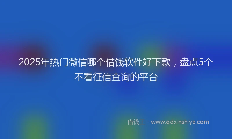 2025年热门微信哪个借钱软件好下款，盘点5个不看征信查询的平台