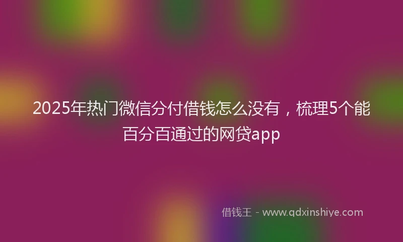 2025年热门微信分付借钱怎么没有，梳理5个能百分百通过的网贷app