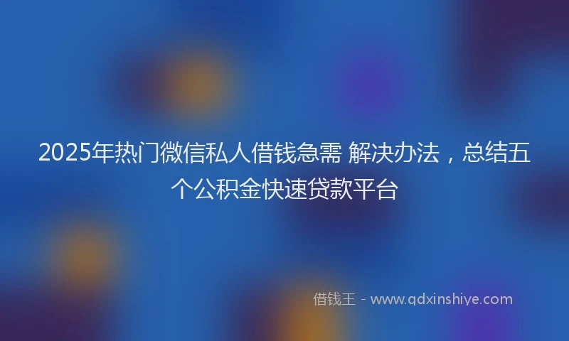 2025年热门微信私人借钱急需 解决办法,总结五个公积金快速贷款平台