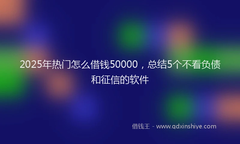 2025年热门怎么借钱50000，总结5个不看负债和征信的软件
