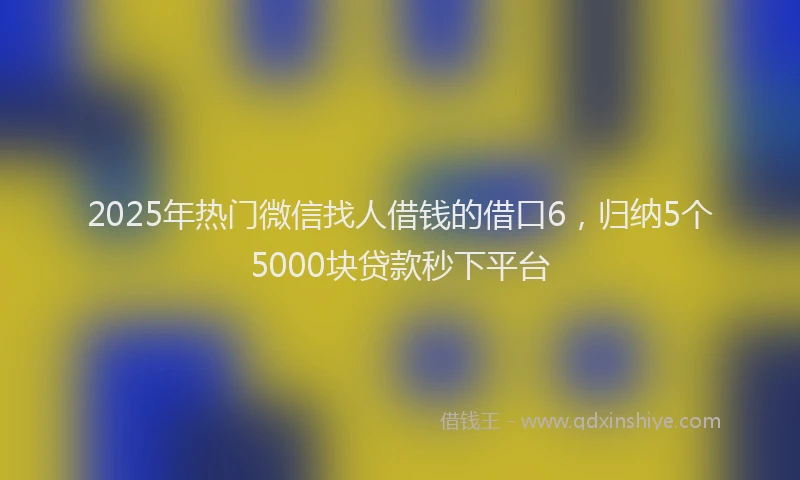 2025年热门微信找人借钱的借口6，归纳5个5000块贷款秒下平台