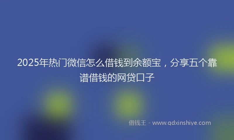 2025年热门微信怎么借钱到余额宝，分享五个靠谱借钱的网贷口子