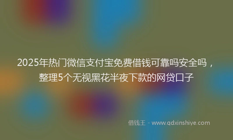 2025年热门微信支付宝免费借钱可靠吗安全吗，整理5个无视黑花半夜下款的网贷口子