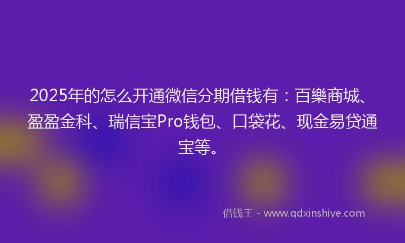 2025年的怎么开通微信分期借钱有：百樂商城、盈盈金科、瑞信宝Pro钱包、口袋花、现金易贷通宝等。