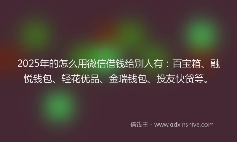 2025年的怎么用微信借钱给别人有:百宝箱、融悦钱包、轻花优品、金瑞钱包、投友快贷等。