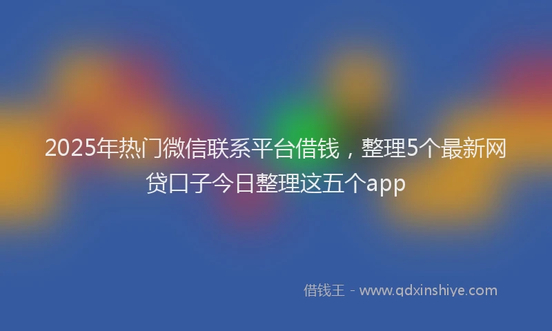 2025年热门微信联系平台借钱,整理5个最新网贷口子今日整理这五个app