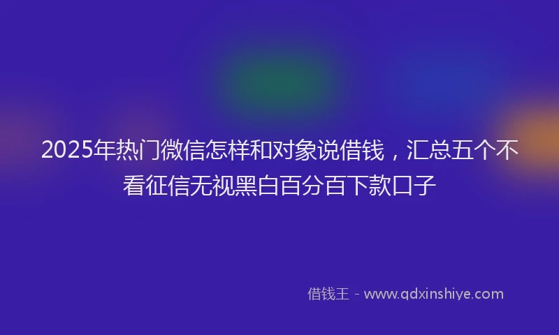 2025年热门微信怎样和对象说借钱，汇总五个不看征信无视黑白百分百下款口子