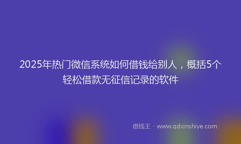 2025年热门微信系统如何借钱给别人，概括5个轻松借款无征信记录的软件