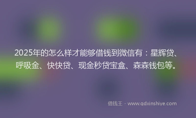 2025年的怎么样才能够借钱到微信有:星辉贷、呼吸金、快快贷、现金秒贷宝盒、森森钱包等。