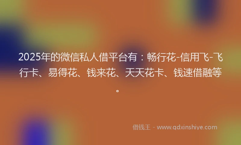 2025年的微信私人借平台有：畅行花-信用飞-飞行卡、易得花、钱来花、天天花卡、钱速借融等。