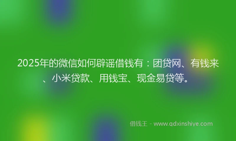 2025年的微信如何辟谣借钱有：团贷网、有钱来、小米贷款、用钱宝、现金易贷等。