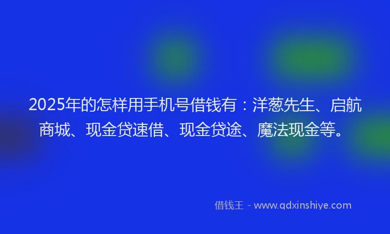 2025年的怎样用手机号借钱有：洋葱先生、启航商城、现金贷速借、现金贷途、魔法现金等。