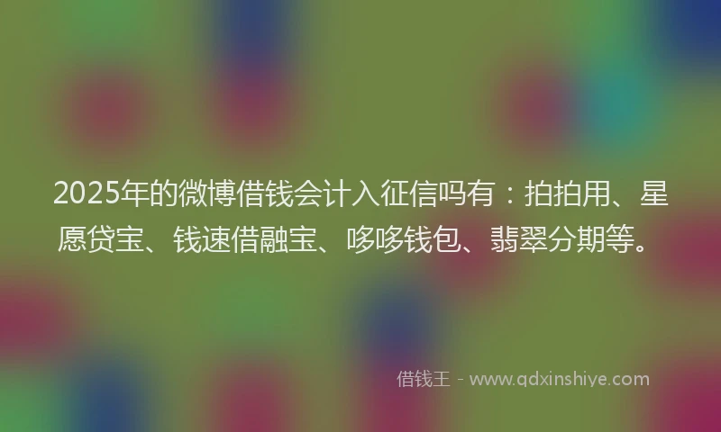 2025年的微博借钱会计入征信吗有：拍拍用、星愿贷宝、钱速借融宝、哆哆钱包、翡翠分期等。