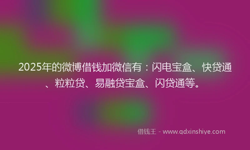 2025年的微博借钱加微信有：闪电宝盒、快贷通、粒粒贷、易融贷宝盒、闪贷通等。