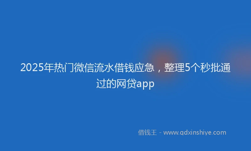 2025年热门微信流水借钱应急，整理5个秒批通过的网贷app
