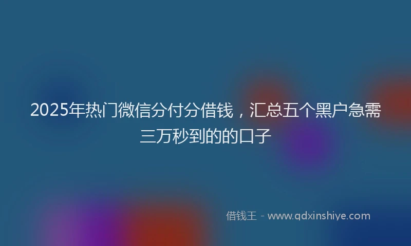 2025年热门微信分付分借钱，汇总五个黑户急需三万秒到的的口子