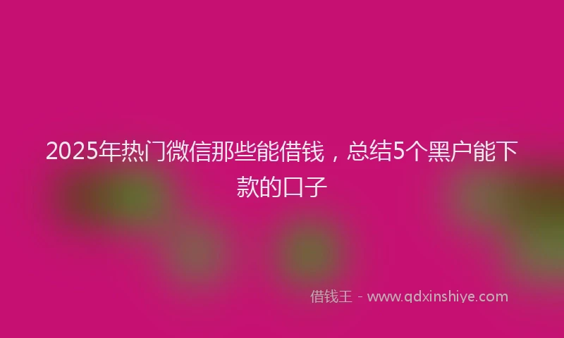 2025年热门微信那些能借钱，总结5个黑户能下款的口子