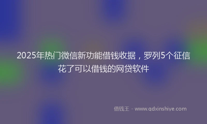 2025年热门微信新功能借钱收据，罗列5个征信花了可以借钱的网贷软件