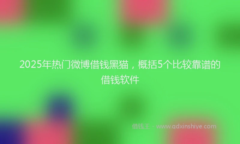 2025年热门微博借钱黑猫，概括5个比较靠谱的借钱软件