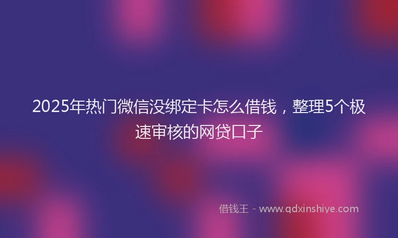 2025年热门微信没绑定卡怎么借钱，整理5个极速审核的网贷口子