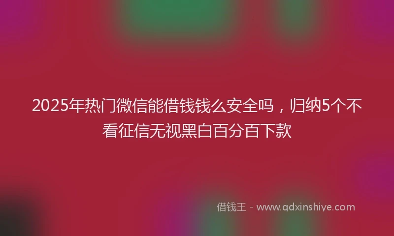 2025年热门微信能借钱钱么安全吗，归纳5个不看征信无视黑白百分百下款
