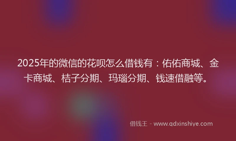 2025年的微信的花呗怎么借钱有：佑佑商城、金卡商城、桔子分期、玛瑙分期、钱速借融等。