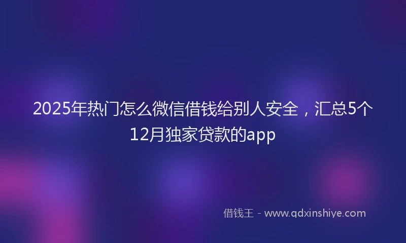 2025年热门怎么微信借钱给别人安全，汇总5个12月独家贷款的app